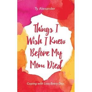 Things I Wish I Knew Before My Mom Died: Coping with Loss Every Day (Bereavement
